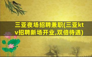三亚夜场招聘兼职(三亚ktv招聘新场开业,双倍待遇)